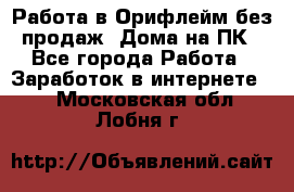 Работа в Орифлейм без продаж. Дома на ПК - Все города Работа » Заработок в интернете   . Московская обл.,Лобня г.